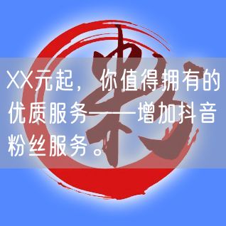 XX元起，你值得拥有的优质服务——增加抖音粉丝服务。