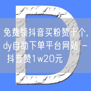 免费领抖音买粉赞十个,dy自助下单平台网站 - 抖音赞1w20元