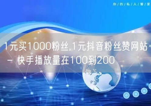 1元买1000粉丝,1元抖音粉丝赞网站 - 快手播放量在100到200