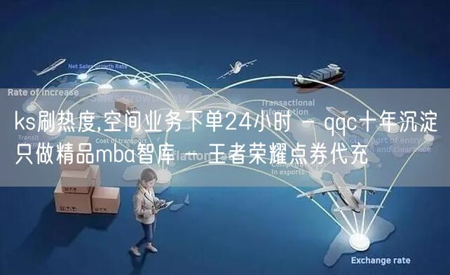 ks刷热度,空间业务下单24小时 - qqc十年沉淀只做精品mba智库 - 王者