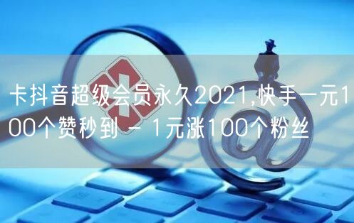 卡抖音超级会员永久2021,快手一元100个赞秒到 - 1元涨100个粉丝