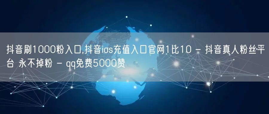 抖音刷1000粉入口,抖音ios充值入口官网1比10 - 抖音真人粉丝平台 永不