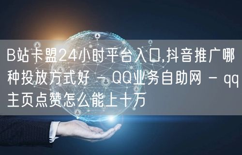 B站卡盟24小时平台入口,抖音推广哪种投放方式好 - QQ业务自助网 - qq主