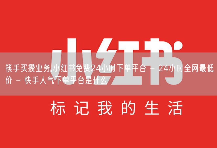 筷手买攒业务,小红书免费24小时下单平台 - 24小时全网最低价 - 快手人气下