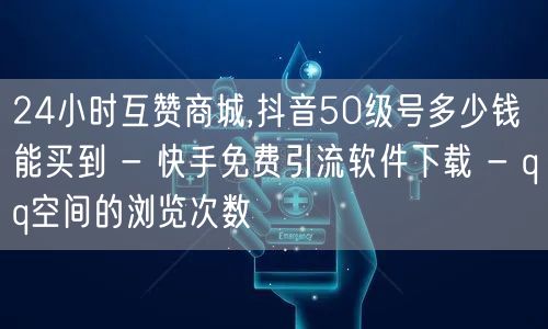 24小时互赞商城,抖音50级号多少钱能买到 - 快手免费引流软件下载 - qq空