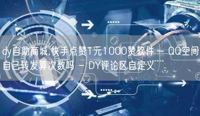 dy自助商城,快手点赞1元1000赞软件 - QQ空间自己转发算次数吗 - DY