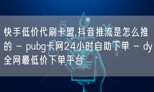 快手低价代刷卡盟,抖音推流是怎么推的 - pubg卡网24小时自助下单 - dy