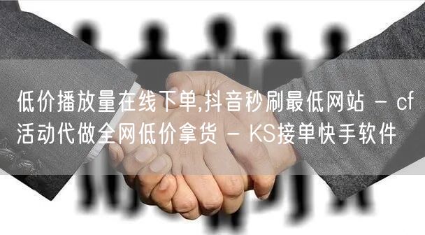 低价播放量在线下单,抖音秒刷最低网站 - cf活动代做全网低价拿货 - KS接单