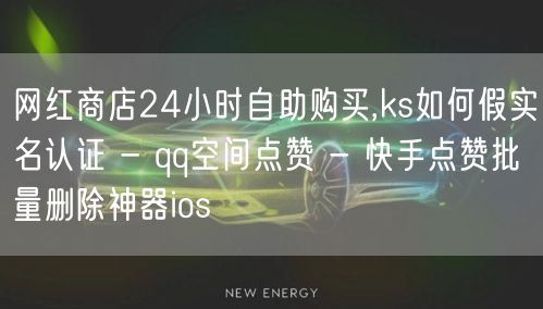 网红商店24小时自助购买,ks如何假实名认证 - qq空间点赞 - 快手点赞批量