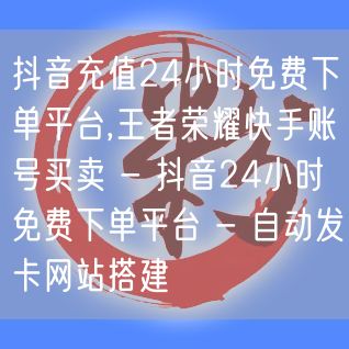 抖音充值24小时免费下单平台,王者荣耀快手账号买卖 - 抖音24小时免费下单平台