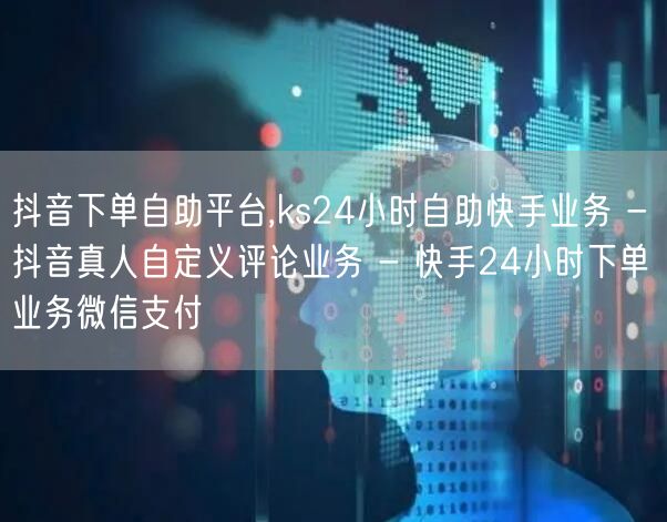 抖音下单自助平台,ks24小时自助快手业务 - 抖音真人自定义评论业务 - 快手