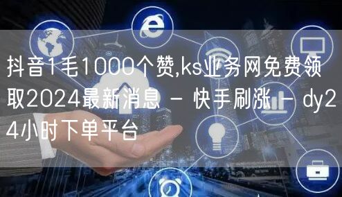 抖音1毛1000个赞,ks业务网免费领取2024最新消息 - 快手刷涨 - dy