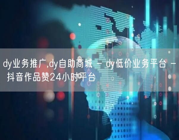 dy业务推广,dy自助商城 - dy低价业务平台 - 抖音作品赞24小时平台