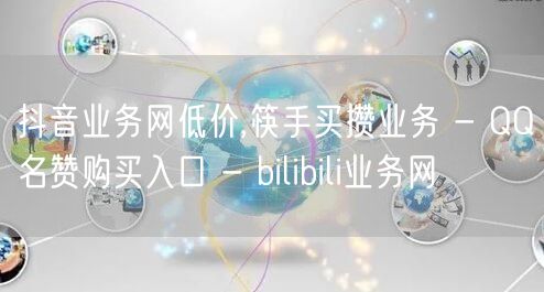 抖音业务网低价,筷手买攒业务 - QQ名赞购买入口 - bilibili业务网