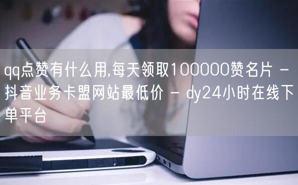 qq点赞有什么用,每天领取100000赞名片 - 抖音业务卡盟网站最低价 - d