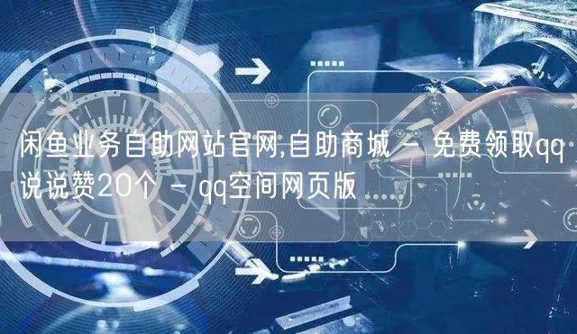 闲鱼业务自助网站官网,自助商城 - 免费领取qq说说赞20个 - qq空间网页版