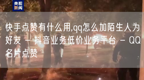 快手点赞有什么用,qq怎么加陌生人为好友 - 抖音业务低价业务平台 - QQ名片