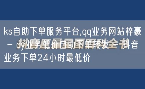 ks自助下单服务平台,qq业务网站梓豪 - dy业务低价自助下单转发 - 抖音业