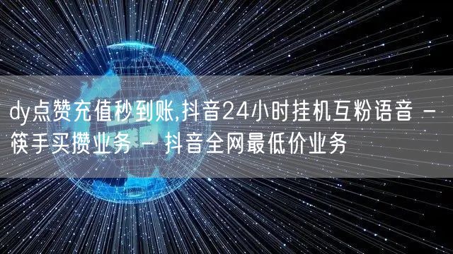 dy点赞充值秒到账,抖音24小时挂机互粉语音 - 筷手买攒业务 - 抖音全网最低