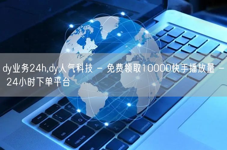 dy业务24h,dy人气科技 - 免费领取10000快手播放量 - 24小时下单