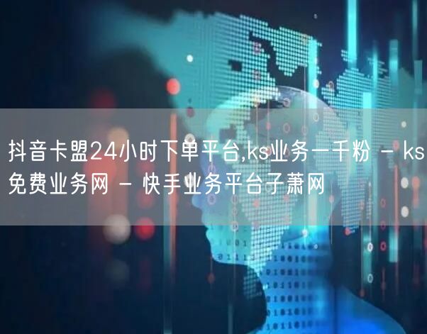 抖音卡盟24小时下单平台,ks业务一千粉 - ks免费业务网 - 快手业务平台子