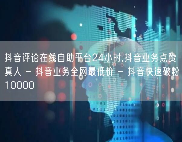 抖音评论在线自助平台24小时,抖音业务点赞真人 - 抖音业务全网最低价 - 抖音