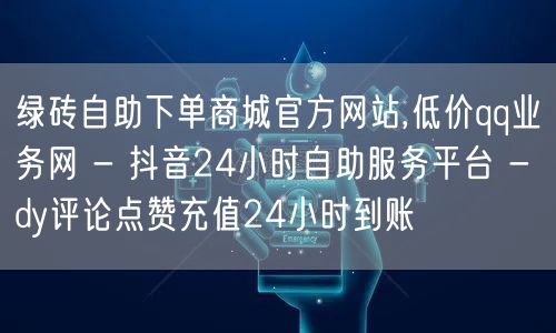 绿砖自助下单商城官方网站,低价qq业务网 - 抖音24小时自助服务平台 - dy