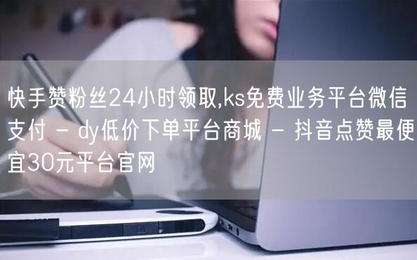 快手赞粉丝24小时领取,ks免费业务平台微信支付 - dy低价下单平台商城 - 