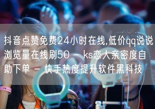 抖音点赞免费24小时在线,低价qq说说浏览量在线刷50 - ks恋人亲密度自助下