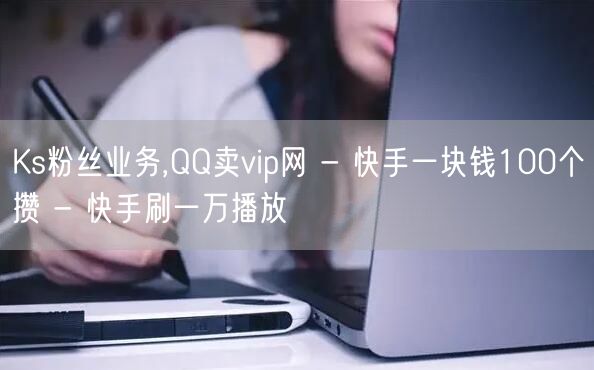 Ks粉丝业务,QQ卖vip网 - 快手一块钱100个攒 - 快手刷一万播放