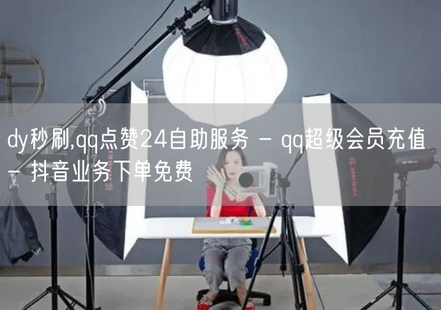 dy秒刷,qq点赞24自助服务 - qq超级会员充值 - 抖音业务下单免费