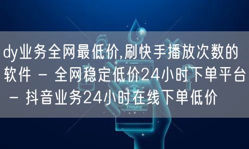 dy业务全网最低价,刷快手播放次数的软件 - 全网稳定低价24小时下单平台 - 