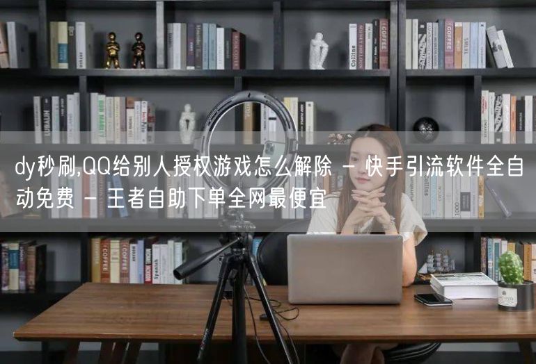 dy秒刷,QQ给别人授权游戏怎么解除 - 快手引流软件全自动免费 - 王者自助下