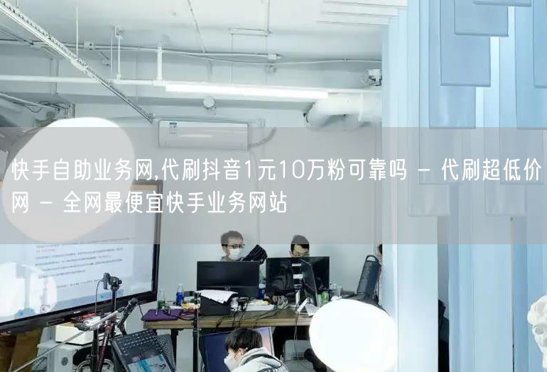 快手自助业务网,代刷抖音1元10万粉可靠吗 - 代刷超低价网 - 全网最便宜快手