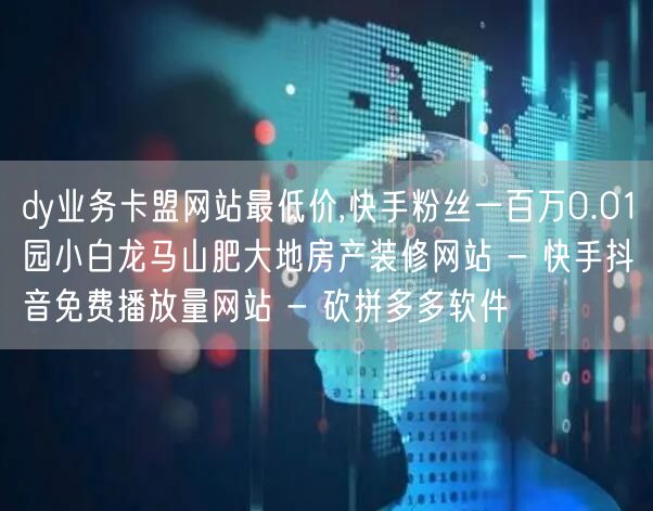 dy业务卡盟网站最低价,快手粉丝一百万0.01园小白龙马山肥大地房产装修网站 -