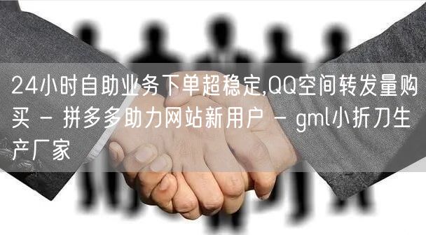 24小时自助业务下单超稳定,QQ空间转发量购买 - 拼多多助力网站新用户 - g