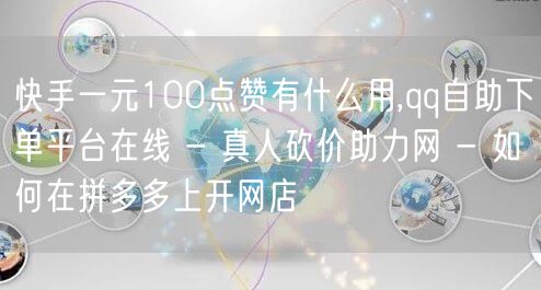 快手一元100点赞有什么用,qq自助下单平台在线 - 真人砍价助力网 - 如何在