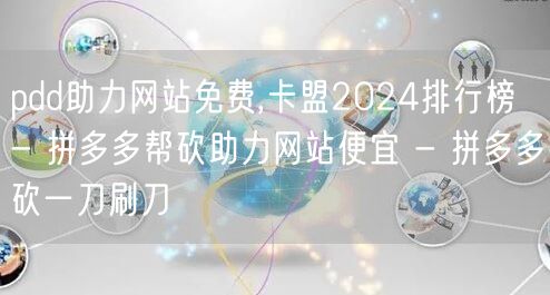 pdd助力网站免费,卡盟2024排行榜 - 拼多多帮砍助力网站便宜 - 拼多多砍