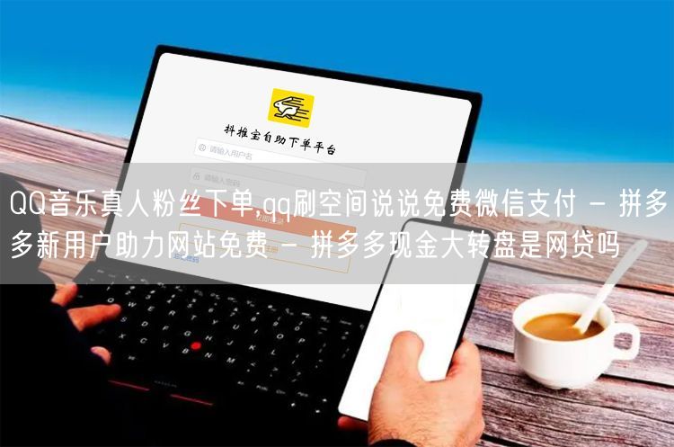 QQ音乐真人粉丝下单,qq刷空间说说免费微信支付 - 拼多多新用户助力网站免费 