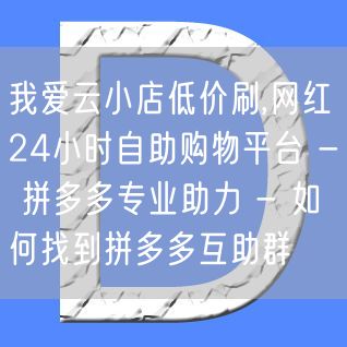 我爱云小店低价刷,网红24小时自助购物平台 - 拼多多专业助力 - 如何找到拼多