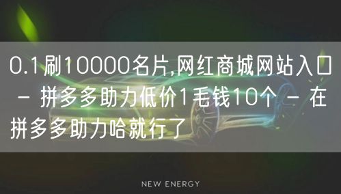 0.1刷10000名片,网红商城网站入口 - 拼多多助力低价1毛钱10个 - 在