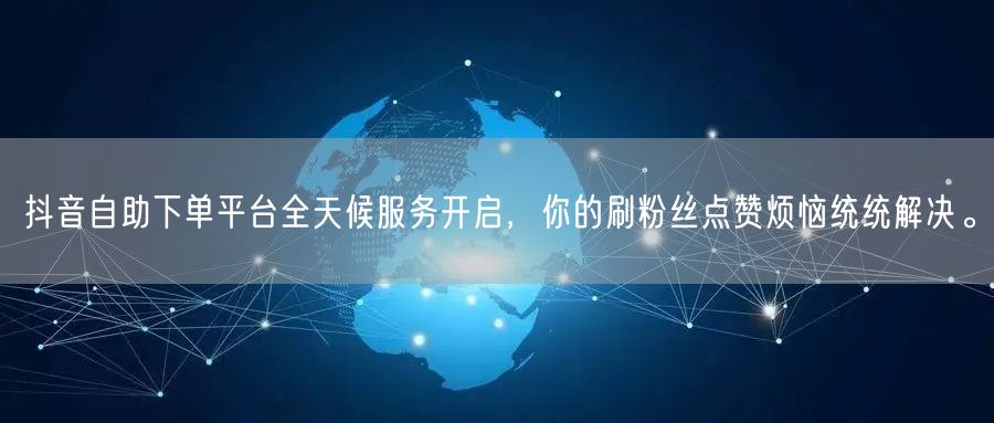抖音自助下单平台全天候服务开启，你的刷粉丝点赞烦恼统统解决。