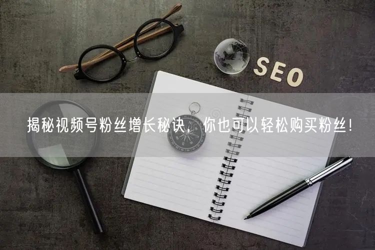 揭秘视频号粉丝增长秘诀，你也可以轻松购买粉丝！