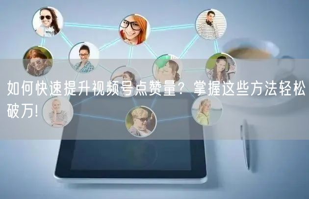 如何快速提升视频号点赞量？掌握这些方法轻松破万!