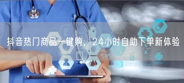 抖音热门商品一键购，24小时自助下单新体验