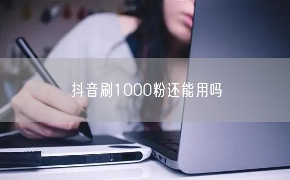 抖音刷1000粉还能用吗