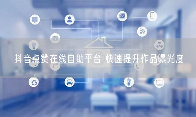 抖音点赞在线自助平台 快速提升作品曝光度