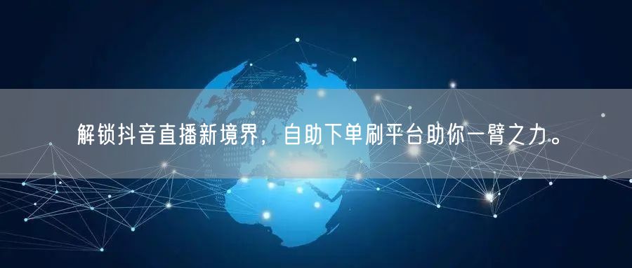 解锁抖音直播新境界，自助下单刷平台助你一臂之力。
