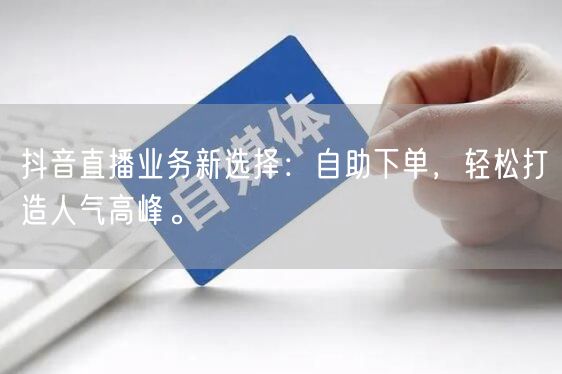 抖音直播业务新选择：自助下单，轻松打造人气高峰。