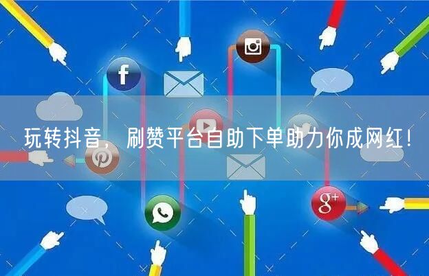 玩转抖音，刷赞平台自助下单助力你成网红！